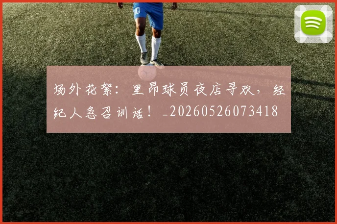 场外花絮：里昂球员夜店寻欢，经纪人急召训话！_20260526073418