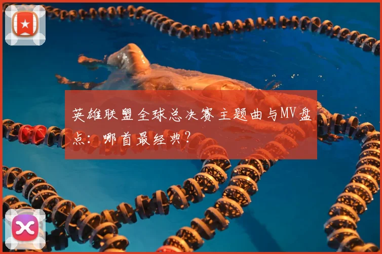 英雄联盟全球总决赛主题曲与MV盘点：哪首最经典？