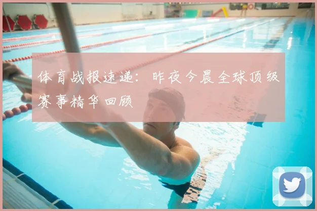 体育战报速递：昨夜今晨全球顶级赛事精华回顾