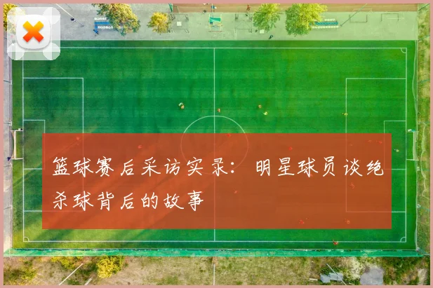 篮球赛后采访实录：明星球员谈绝杀球背后的故事