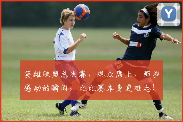 英雄联盟总决赛，观众席上，那些感动的瞬间，比比赛本身更难忘！