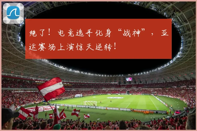 绝了!电竞选手化身“战神”,亚运赛场上演惊天逆转!