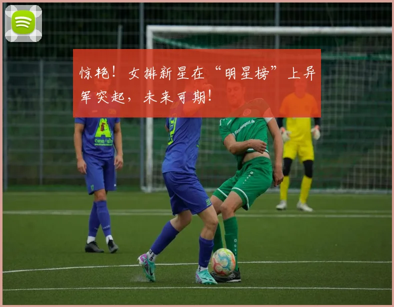 惊艳！女排新星在“明星榜”上异军突起，未来可期！