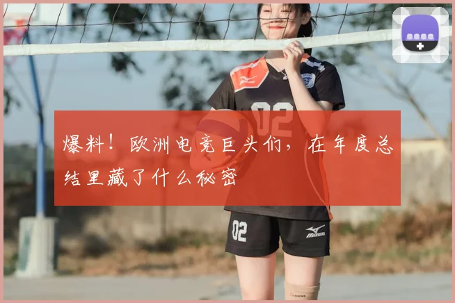 爆料!欧洲电竞巨头们,在年度总结里藏了什么秘密