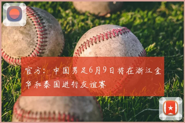 官方：中国男足6月9日将在浙江金华和泰国进行友谊赛