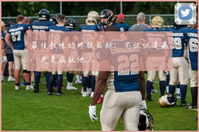 最佳教练的终极目标:不仅仅是赢,更是成就他人