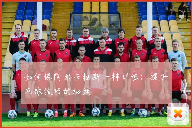 如何像阿尔卡拉斯一样训练：提升网球技巧的秘诀