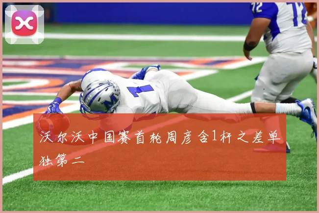沃尔沃中国赛首轮周彦含1杆之差单独第二