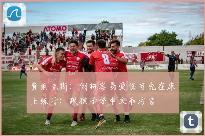 费利克斯：倒钩容易受伤可先在床上练习；跟孩子学中文和方言