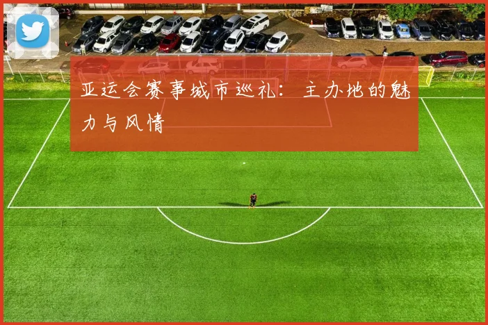 亚运会赛事城市巡礼：主办地的魅力与风情