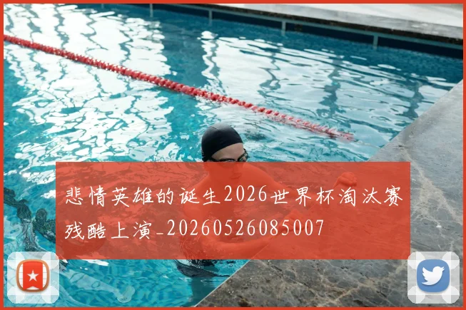 悲情英雄的诞生2026世界杯淘汰赛残酷上演_20260526085007