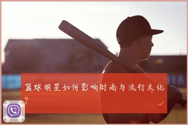 篮球明星如何影响时尚与流行文化？