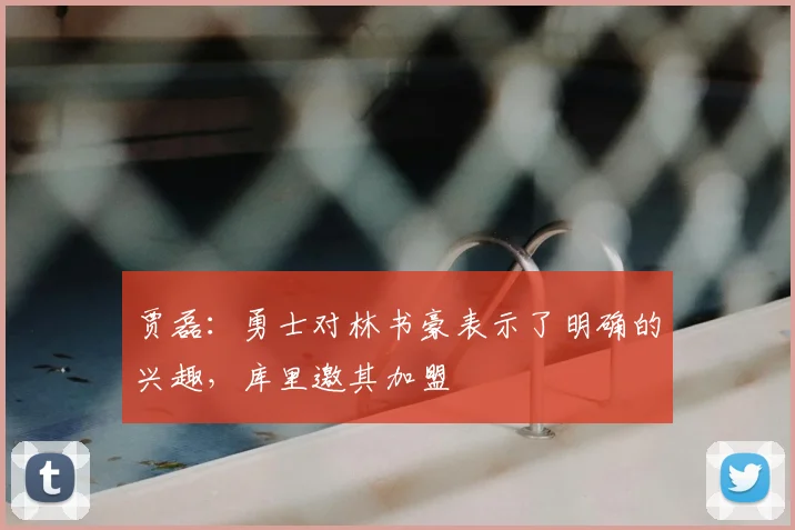 贾磊：勇士对林书豪表示了明确的兴趣，库里邀其加盟