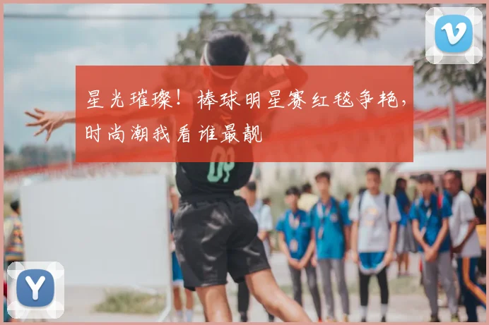 星光璀璨！棒球明星赛红毯争艳，时尚潮我看谁最靓