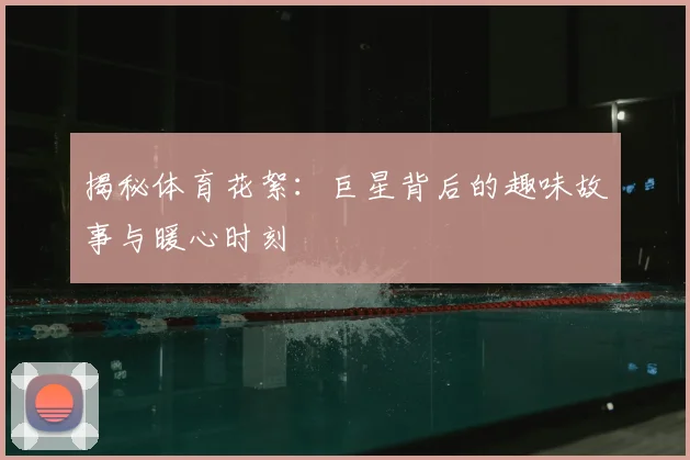 揭秘体育花絮：巨星背后的趣味故事与暖心时刻