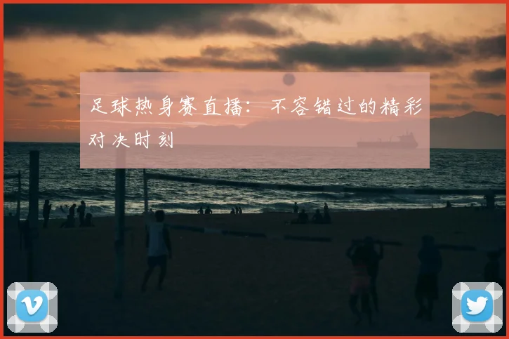 足球热身赛直播：不容错过的精彩对决时刻