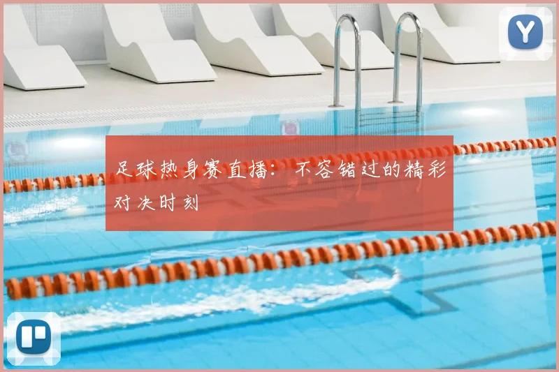 足球热身赛直播：不容错过的精彩对决时刻