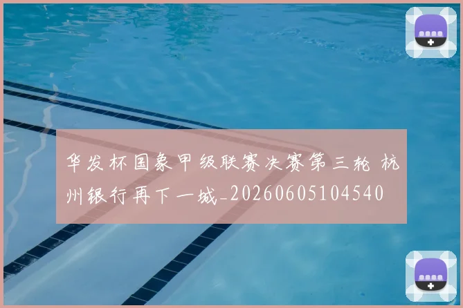 华发杯国象甲级联赛决赛第三轮 杭州银行再下一城_20260605104540