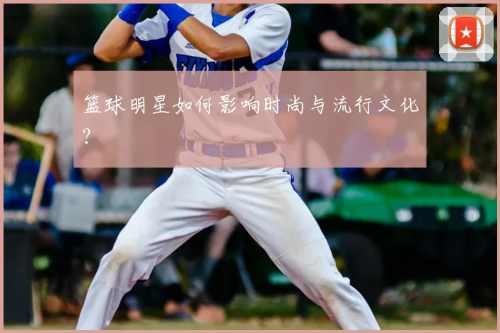 篮球明星如何影响时尚与流行文化？