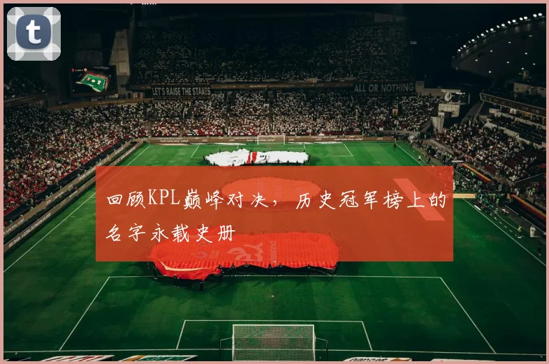 回顾KPL巅峰对决,历史冠军榜上的名字永载史册