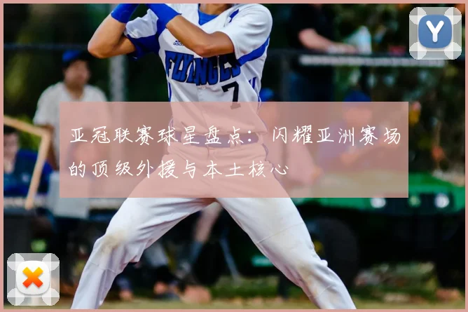 亚冠联赛球星盘点：闪耀亚洲赛场的顶级外援与本土核心