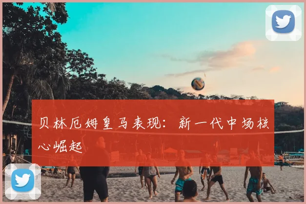 贝林厄姆皇马表现:新一代中场核心崛起