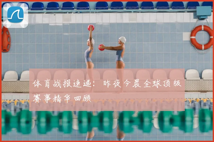 体育战报速递:昨夜今晨全球顶级赛事精华回顾