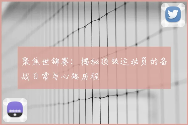 聚焦世锦赛：揭秘顶级运动员的备战日常与心路历程