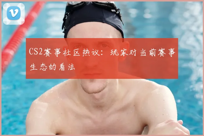 CS2赛事社区热议:玩家对当前赛事生态的看法