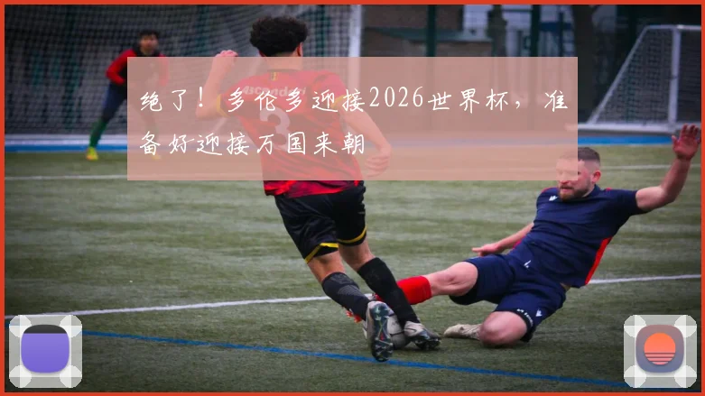 绝了!多伦多迎接2026世界杯,准备好迎接万国来朝