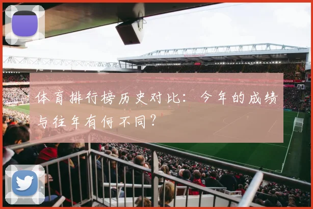 体育排行榜历史对比:今年的成绩与往年有何不同?