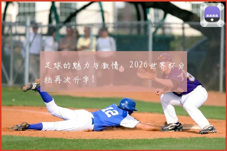 足球的魅力与激情，2026世界杯分档再次升华！