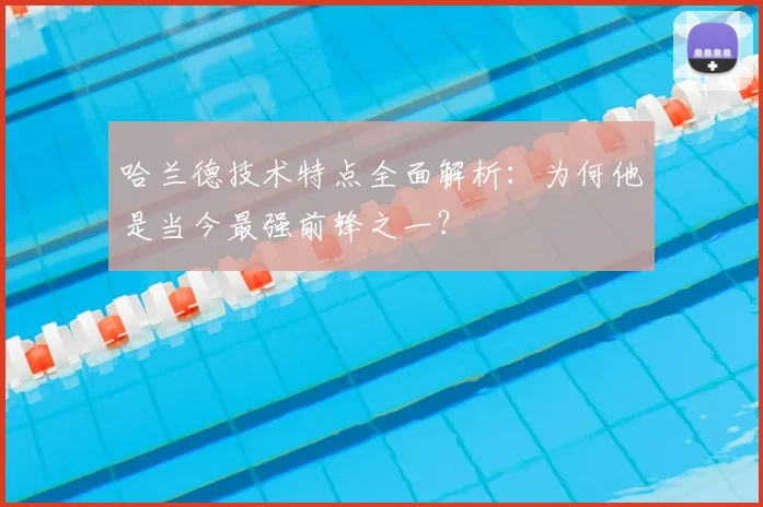哈兰德技术特点全面解析:为何他是当今最强前锋之一?