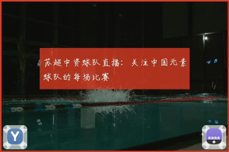 苏超中资球队直播：关注中国元素球队的每场比赛