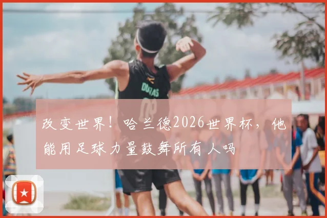 改变世界！哈兰德2026世界杯，他能用足球力量鼓舞所有人吗