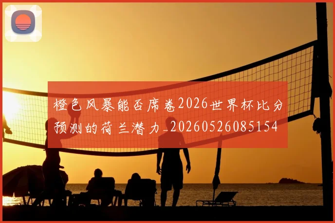 橙色风暴能否席卷2026世界杯比分预测的荷兰潜力_20260526085154