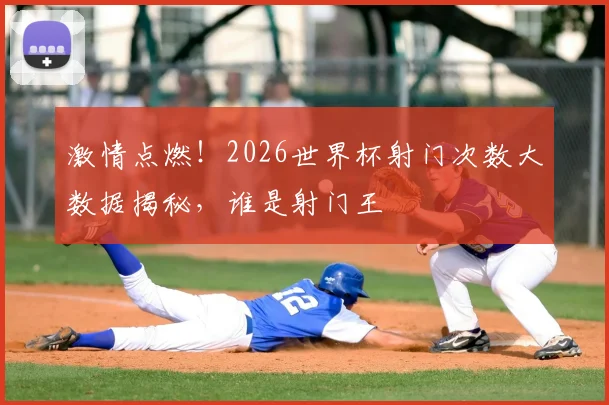 激情点燃！2026世界杯射门次数大数据揭秘，谁是射门王