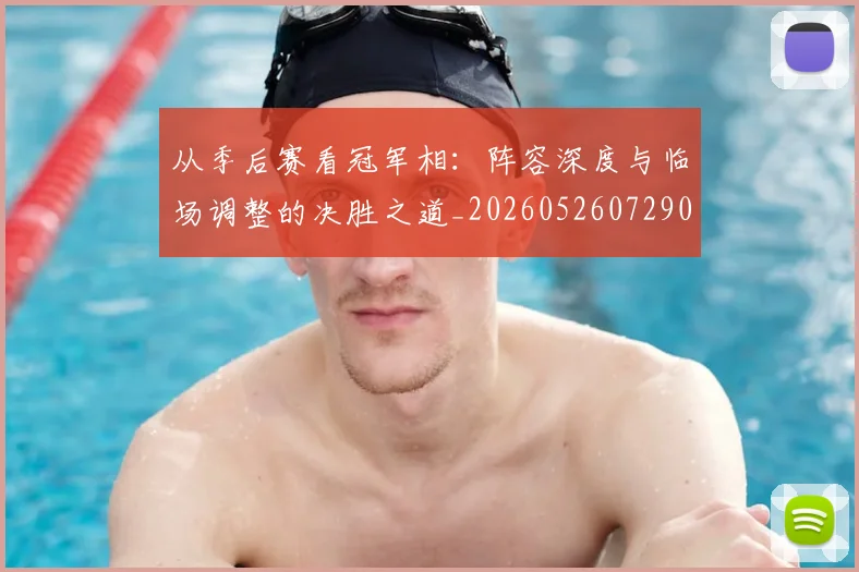从季后赛看冠军相:阵容深度与临场调整的决胜之道_20260526072909