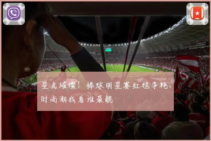 星光璀璨！棒球明星赛红毯争艳，时尚潮我看谁最靓