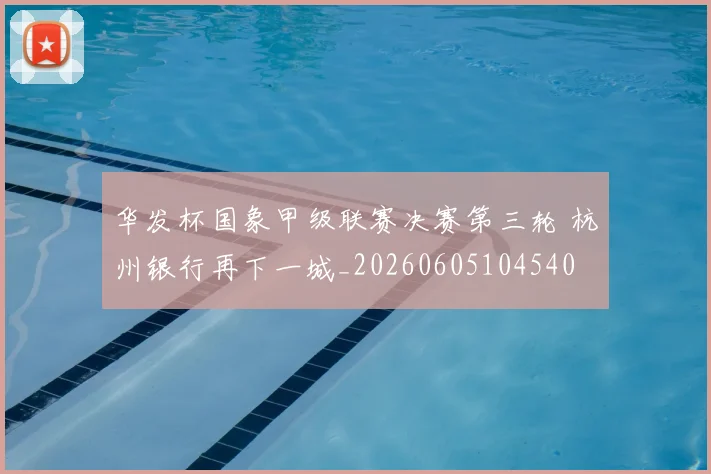 华发杯国象甲级联赛决赛第三轮 杭州银行再下一城_20260605104540
