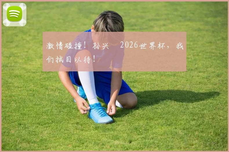 激情碰撞!孙兴慜2026世界杯,我们拭目以待!