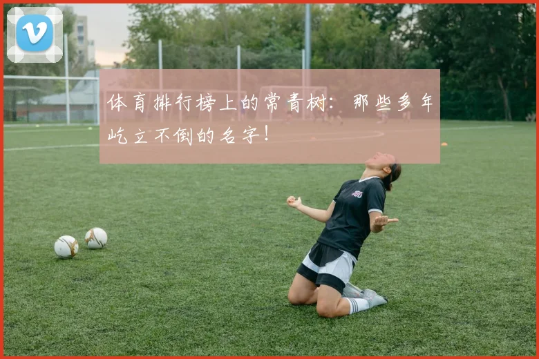 体育排行榜上的常青树:那些多年屹立不倒的名字!