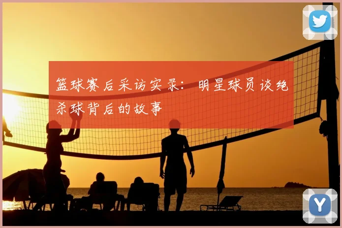 篮球赛后采访实录:明星球员谈绝杀球背后的故事