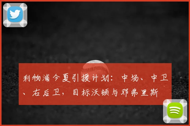 利物浦今夏引援计划：中场、中卫、右后卫，目标沃顿与邓弗里斯