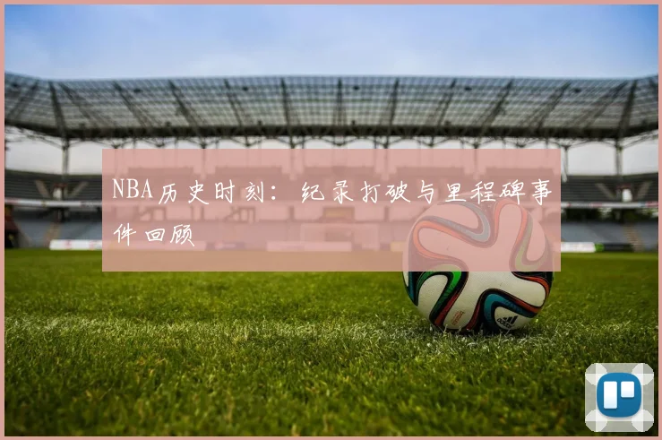 NBA历史时刻:纪录打破与里程碑事件回顾