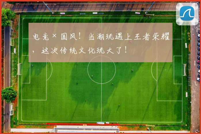电竞×国风！当潮玩遇上王者荣耀，这次传统文化玩大了！