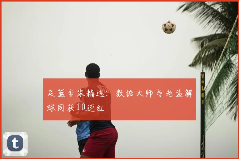 足篮专家精选：数据大师与老孟解球同获10连红