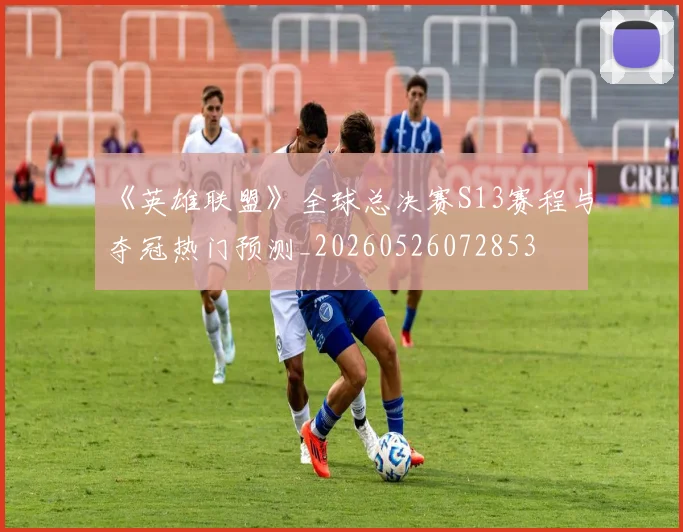《英雄联盟》全球总决赛S13赛程与夺冠热门预测_20260526072853