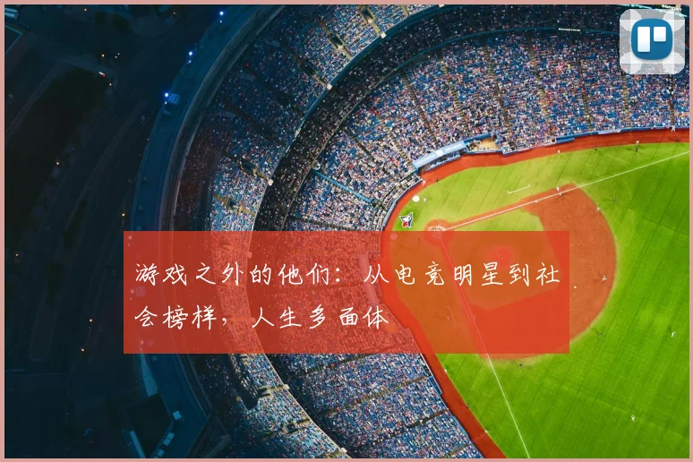 游戏之外的他们：从电竞明星到社会榜样，人生多面体