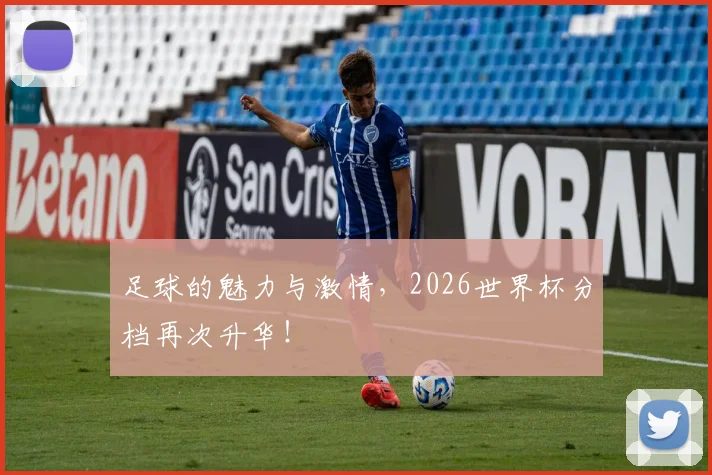 足球的魅力与激情，2026世界杯分档再次升华！